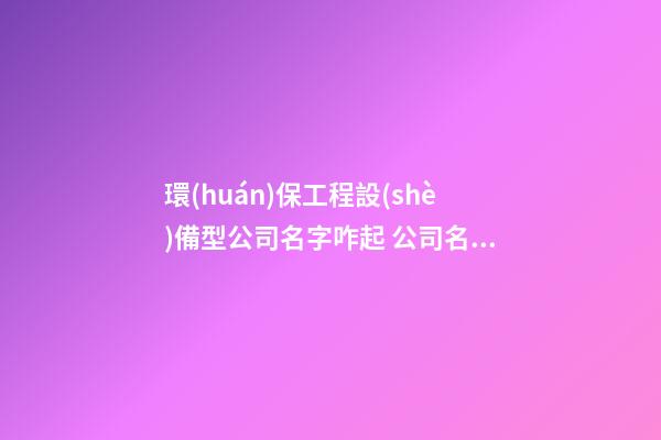 環(huán)保工程設(shè)備型公司名字咋起 公司名字形容勵(lì)志創(chuàng)業(yè)的-第1張-公司起名-玄機(jī)派